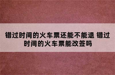 错过时间的火车票还能不能退 错过时间的火车票能改签吗